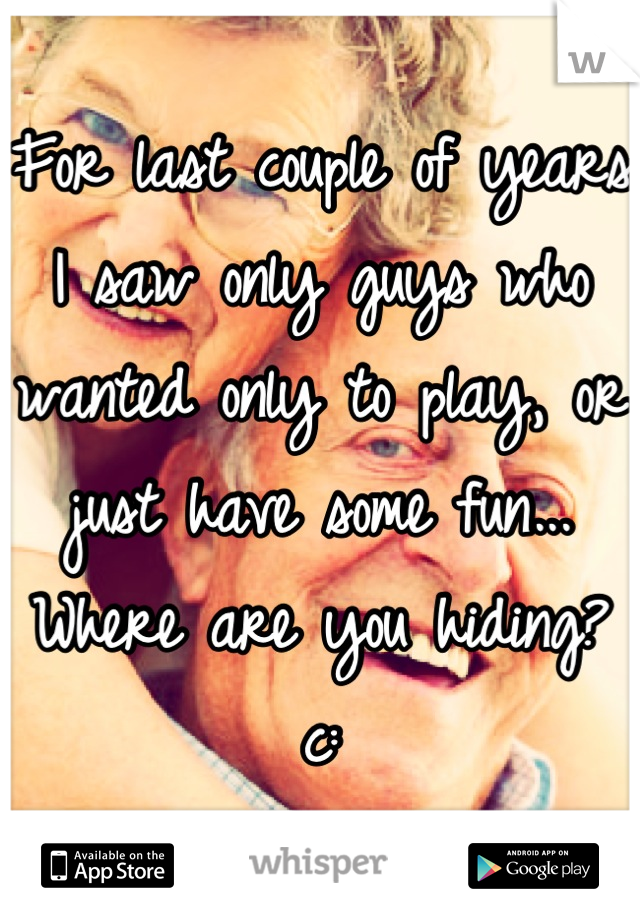 For last couple of years I saw only guys who wanted only to play, or just have some fun... Where are you hiding? c: