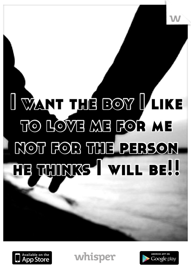 I want the boy I like to love me for me not for the person he thinks I will be!!