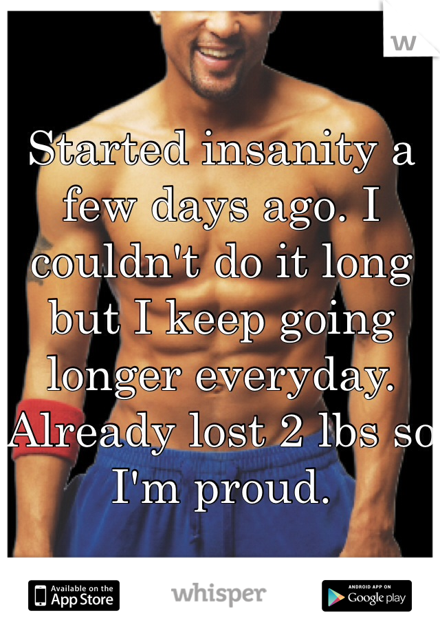 Started insanity a few days ago. I couldn't do it long but I keep going longer everyday. Already lost 2 lbs so I'm proud. 