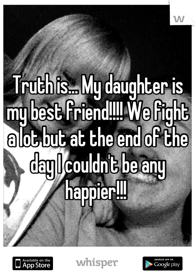 Truth is... My daughter is my best friend!!!! We fight a lot but at the end of the day I couldn't be any happier!!! 