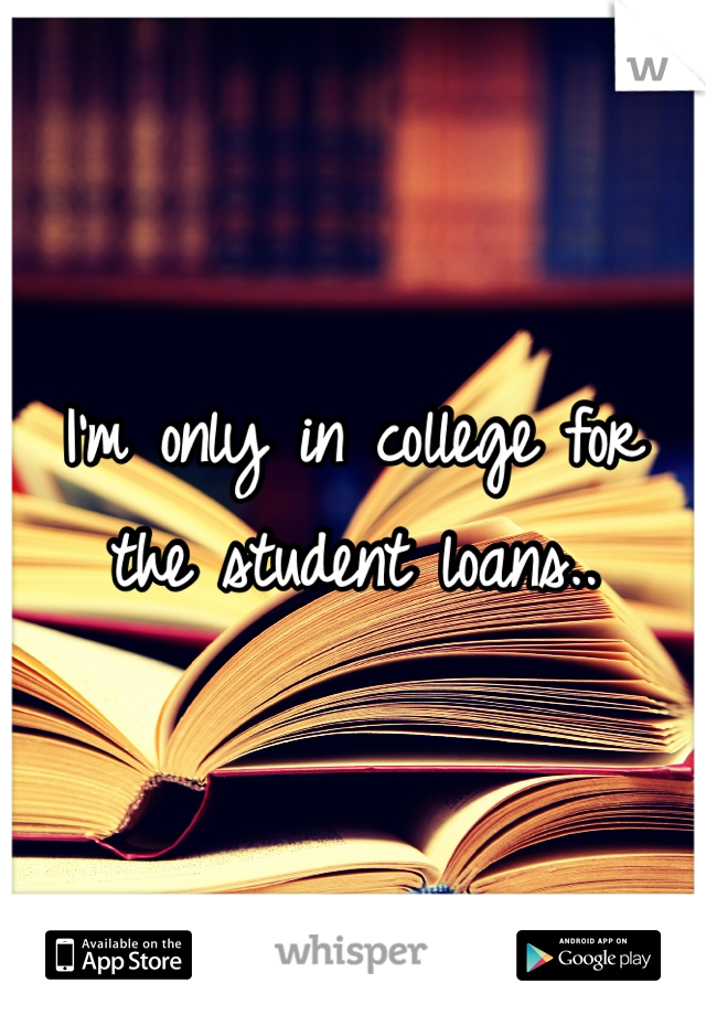 I'm only in college for the student loans.. 