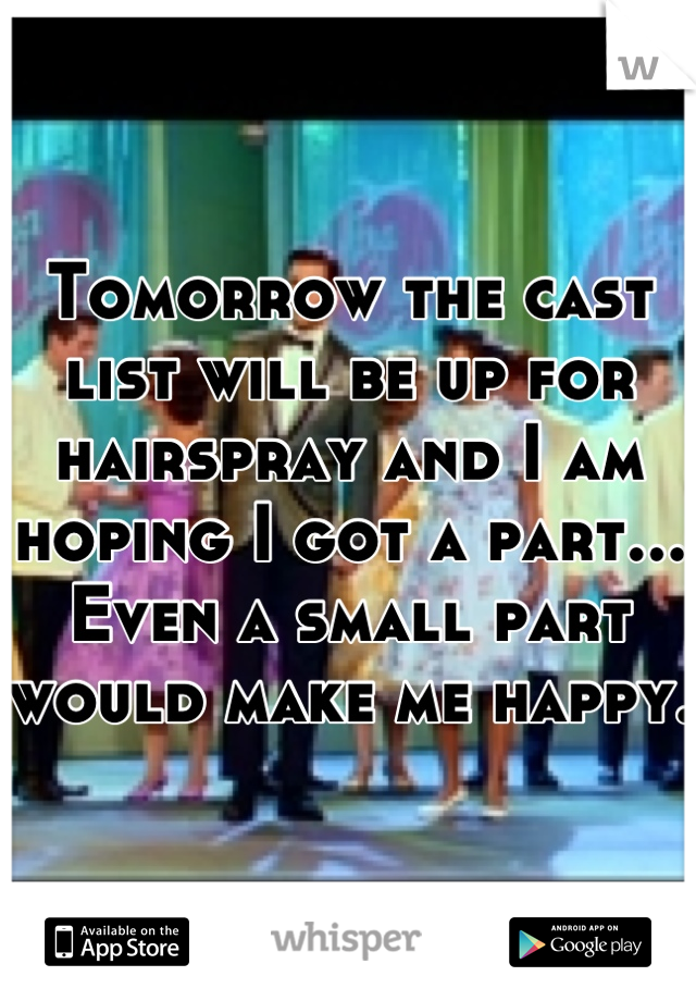 Tomorrow the cast list will be up for hairspray and I am hoping I got a part... Even a small part would make me happy.