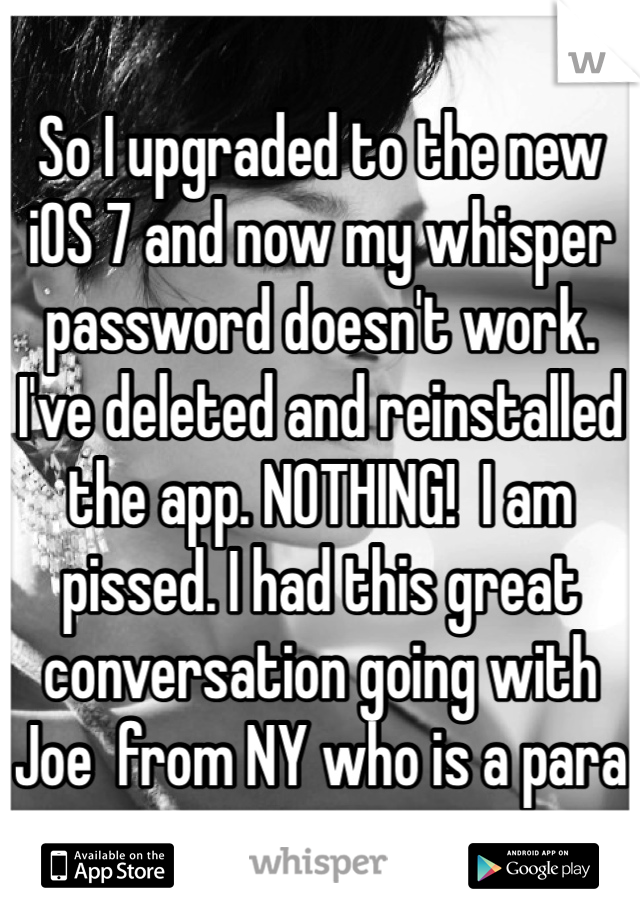 So I upgraded to the new iOS 7 and now my whisper password doesn't work. I've deleted and reinstalled the app. NOTHING!  I am pissed. I had this great conversation going with Joe  from NY who is a para