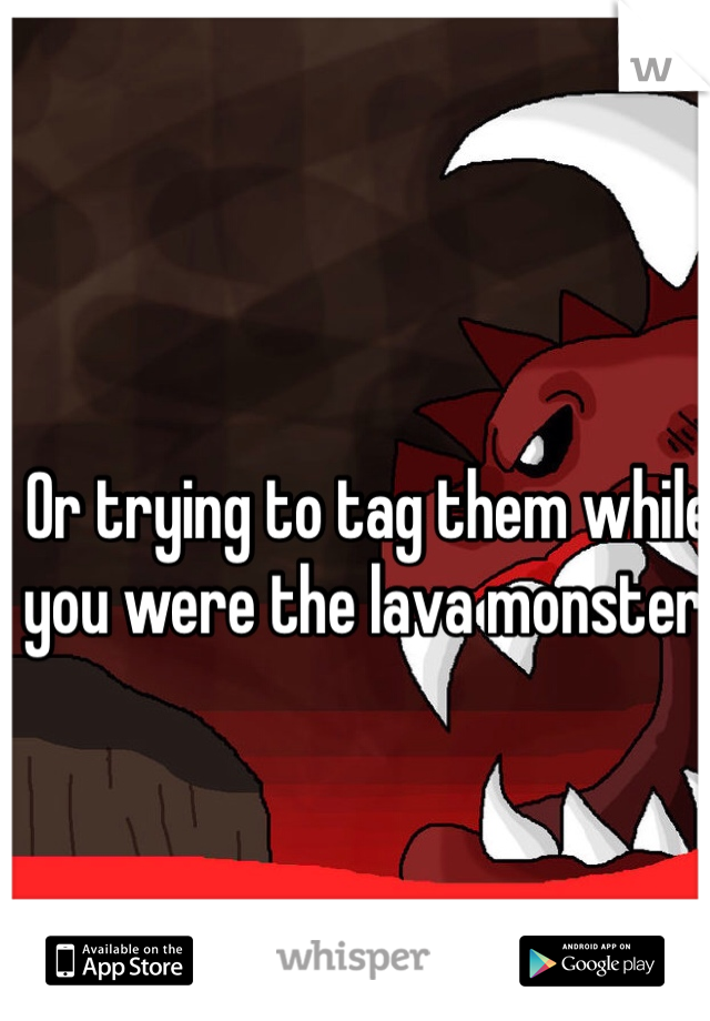 Or trying to tag them while you were the lava monster.