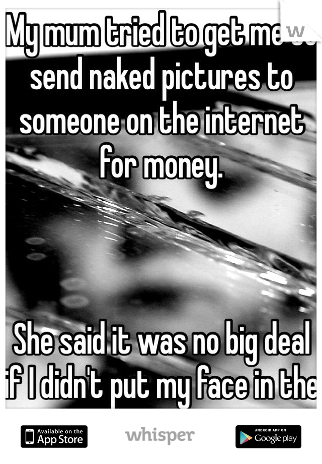 My mum tried to get me to send naked pictures to someone on the internet for money. 



She said it was no big deal if I didn't put my face in the pictures. 