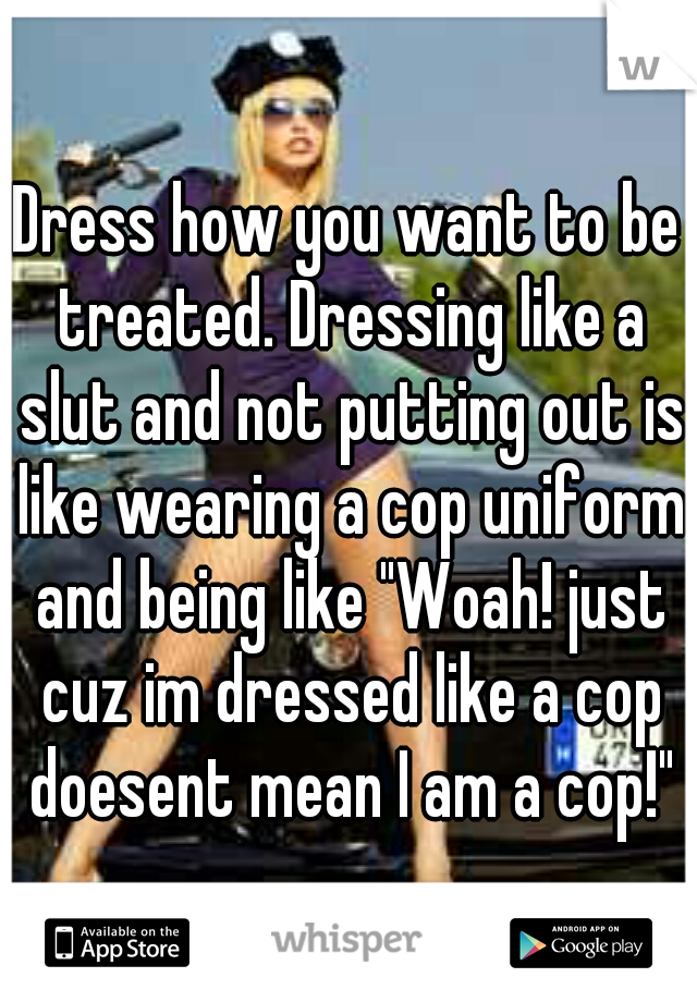 Dress how you want to be treated. Dressing like a slut and not putting out is like wearing a cop uniform and being like "Woah! just cuz im dressed like a cop doesent mean I am a cop!"