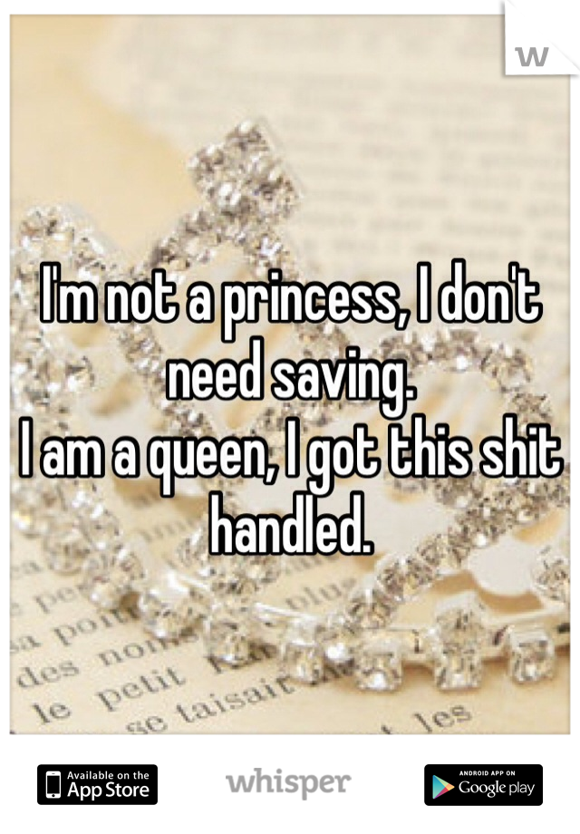 I'm not a princess, I don't need saving. 
I am a queen, I got this shit handled.