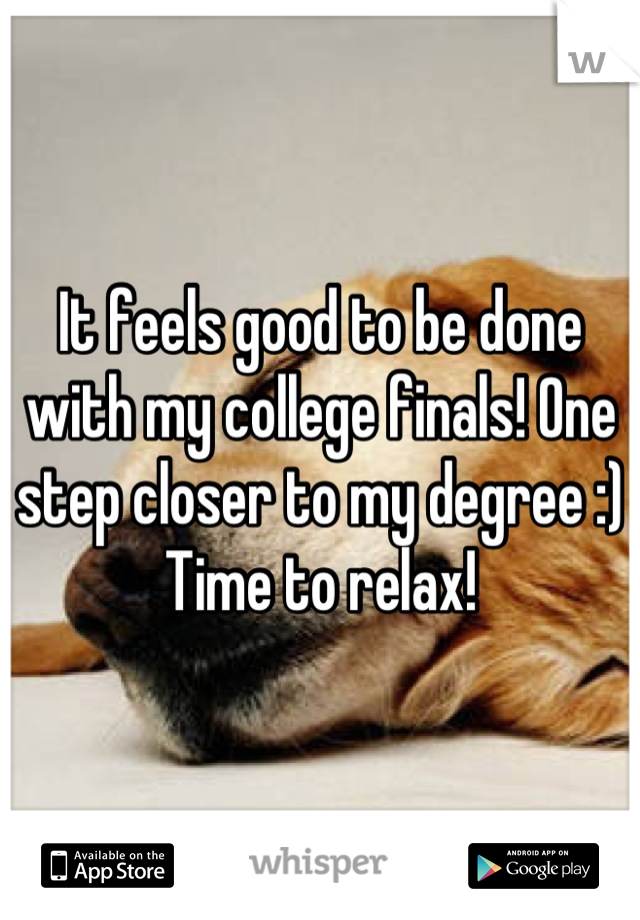 It feels good to be done with my college finals! One step closer to my degree :) Time to relax!