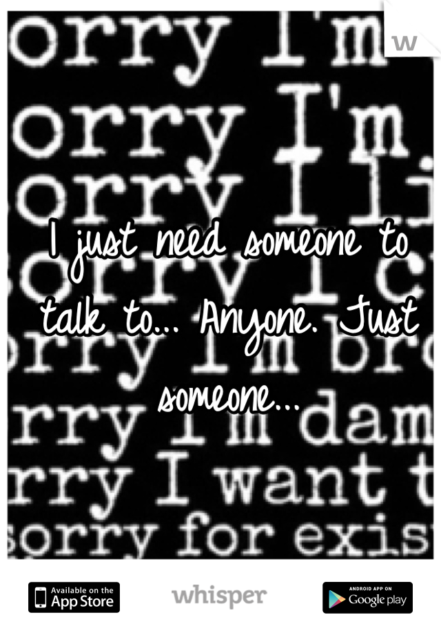 I just need someone to talk to... Anyone. Just someone...