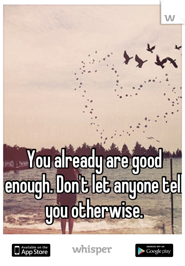 You already are good enough. Don't let anyone tell you otherwise.