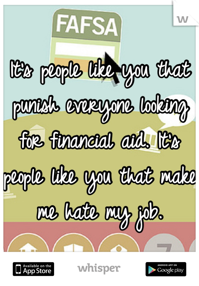 It's people like you that punish everyone looking for financial aid. It's people like you that make me hate my job. 