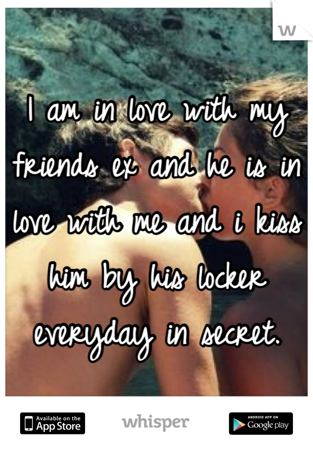 I am in love with my friends ex and he is in love with me and i kiss him by his locker everyday in secret. 