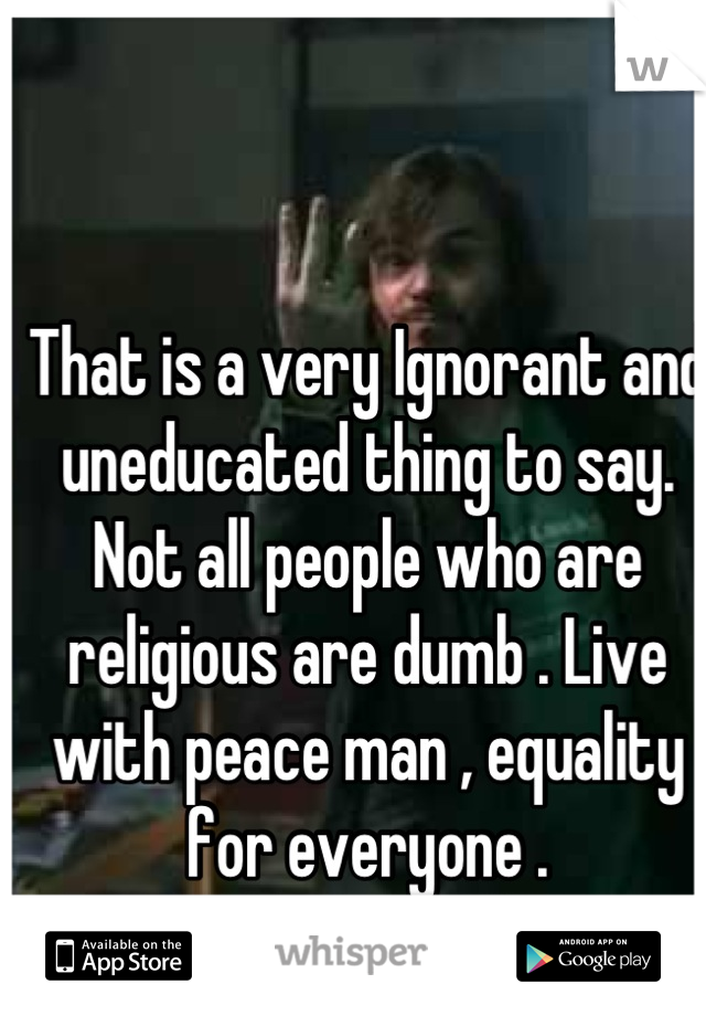 That is a very Ignorant and uneducated thing to say. Not all people who are religious are dumb . Live with peace man , equality for everyone .