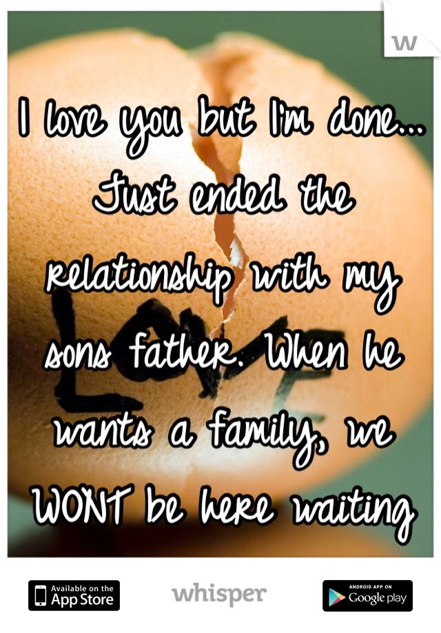 I love you but I'm done... Just ended the relationship with my sons father. When he wants a family, we WONT be here waiting 