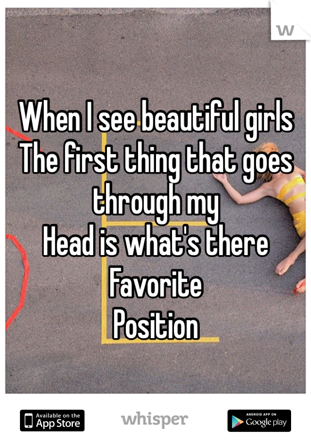 When I see beautiful girls 
The first thing that goes through my
Head is what's there 
Favorite
Position  