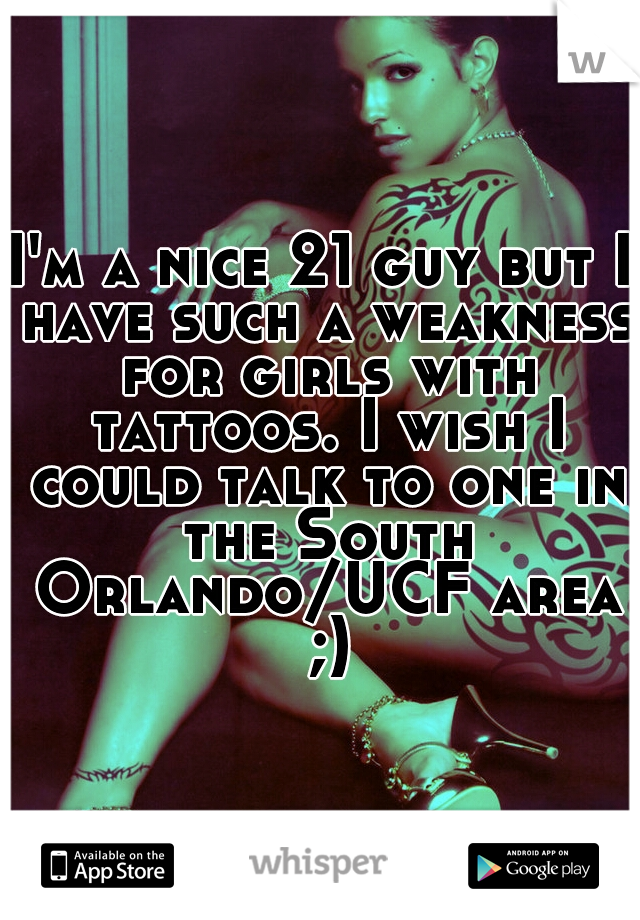 I'm a nice 21 guy but I have such a weakness for girls with tattoos. I wish I could talk to one in the South Orlando/UCF area ;)