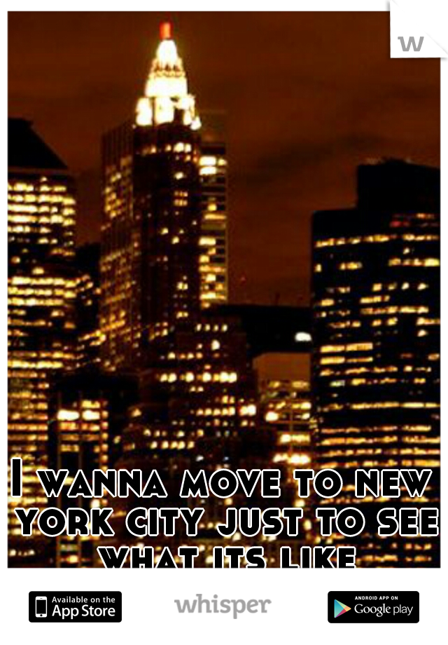 I wanna move to new york city just to see what its like