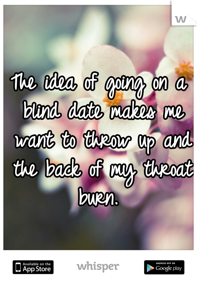 The idea of going on a blind date makes me want to throw up and the back of my throat burn. 