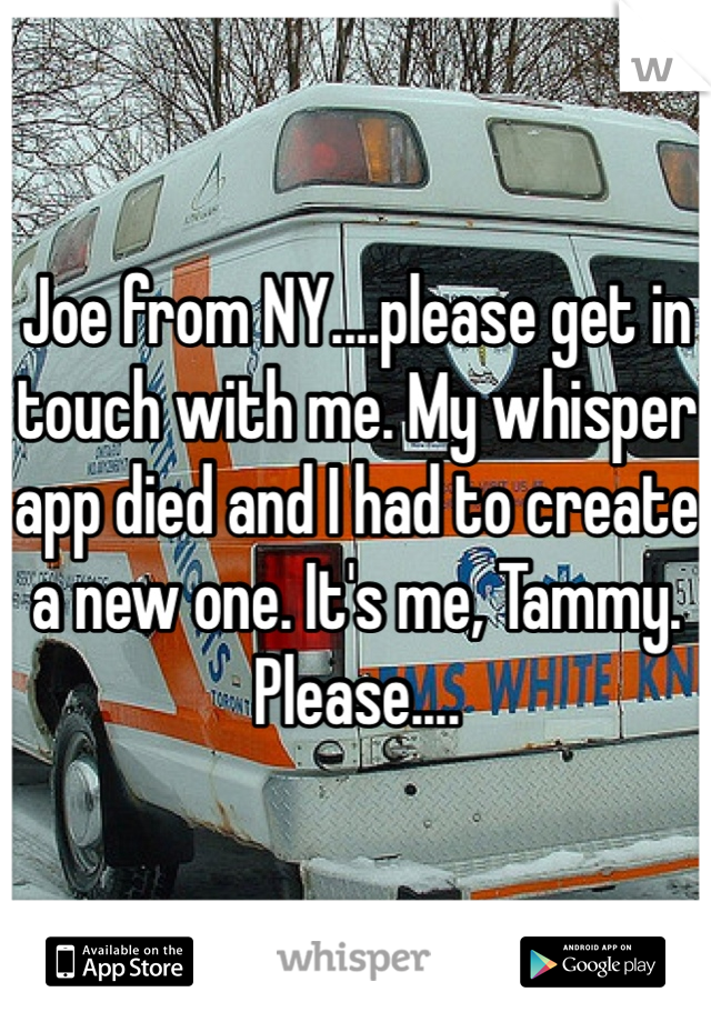 Joe from NY....please get in touch with me. My whisper app died and I had to create a new one. It's me, Tammy. Please....