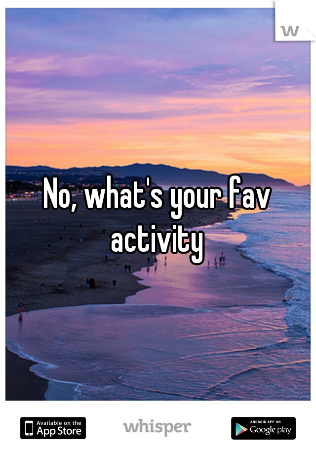 No, what's your fav activity 