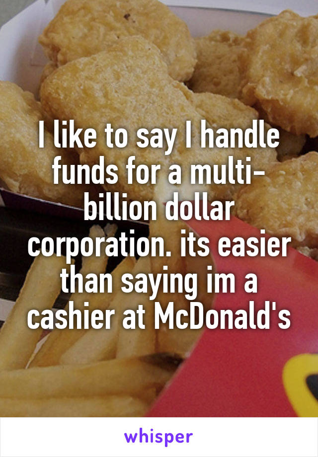 I like to say I handle funds for a multi- billion dollar corporation. its easier than saying im a cashier at McDonald's