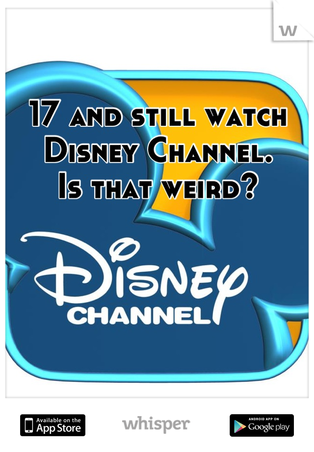 17 and still watch Disney Channel. 
Is that weird?