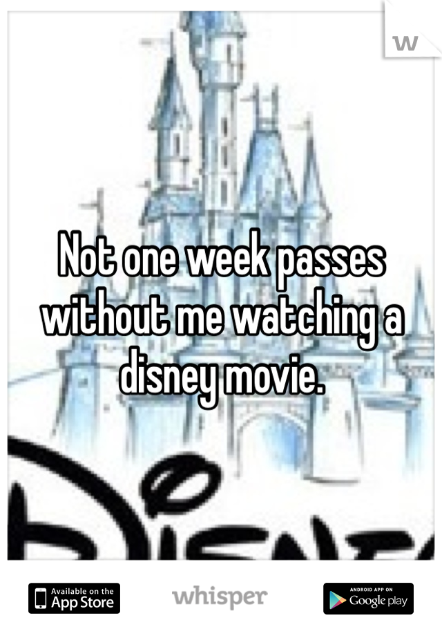 Not one week passes without me watching a disney movie.