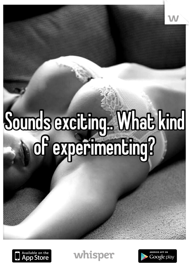 Sounds exciting.. What kind of experimenting?