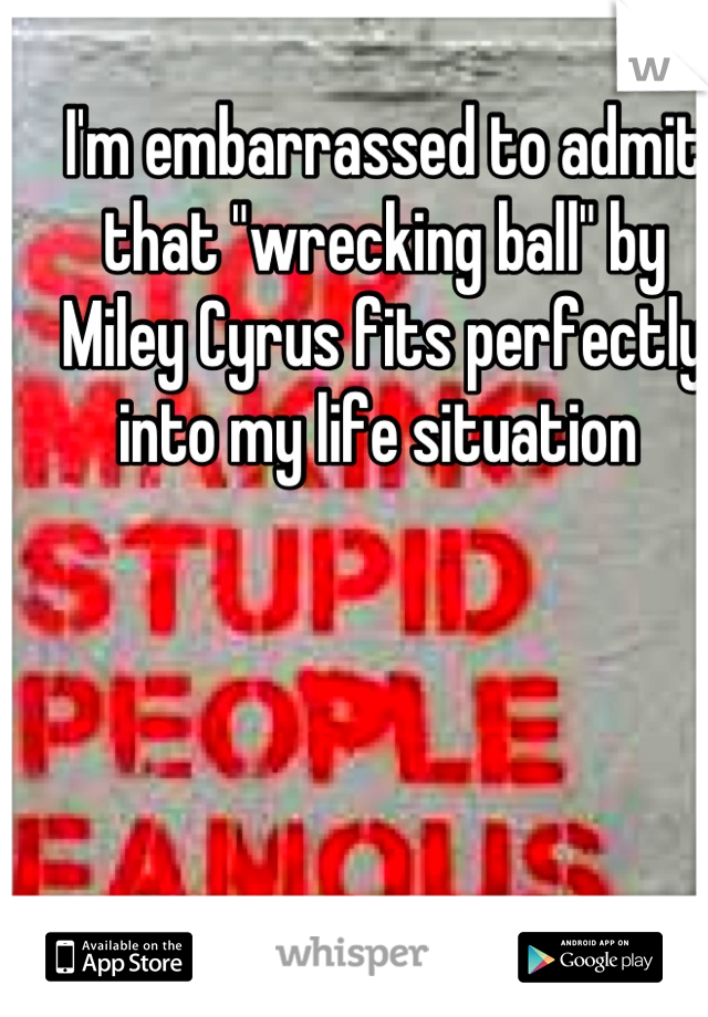 I'm embarrassed to admit that "wrecking ball" by Miley Cyrus fits perfectly into my life situation 