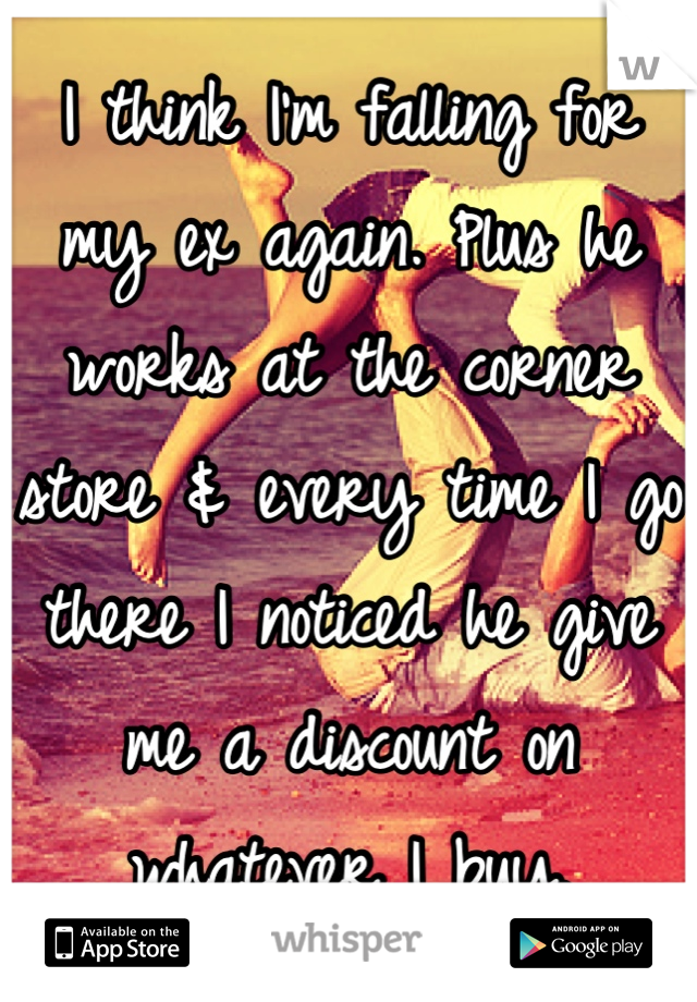I think I'm falling for my ex again. Plus he works at the corner store & every time I go there I noticed he give me a discount on whatever I buy.