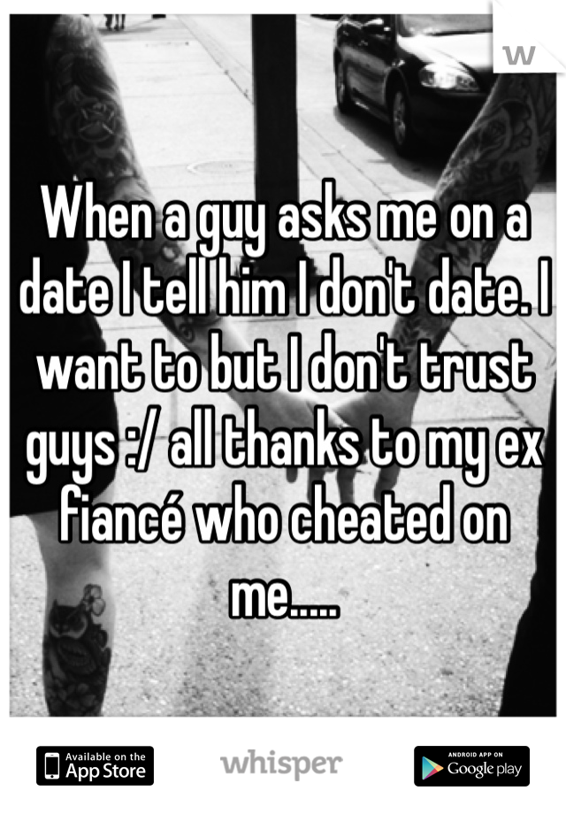 When a guy asks me on a date I tell him I don't date. I want to but I don't trust guys :/ all thanks to my ex fiancé who cheated on me.....