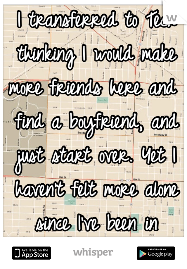 I transferred to Tech thinking I would make more friends here and find a boyfriend, and just start over. Yet I haven't felt more alone since I've been in Lubbock. 