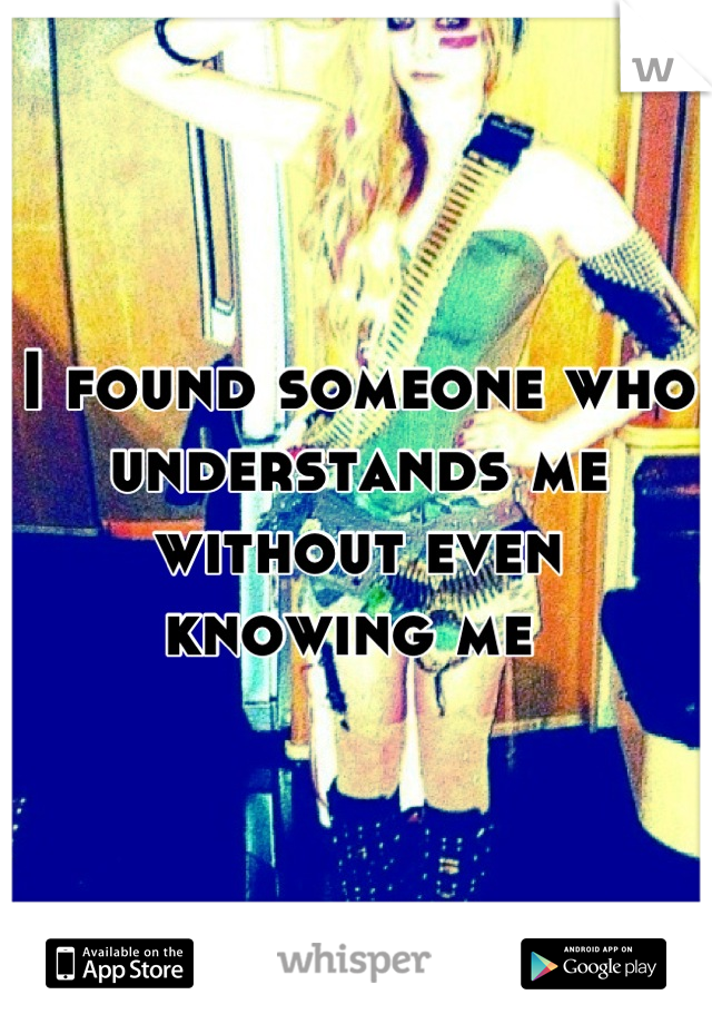 I found someone who understands me without even knowing me 