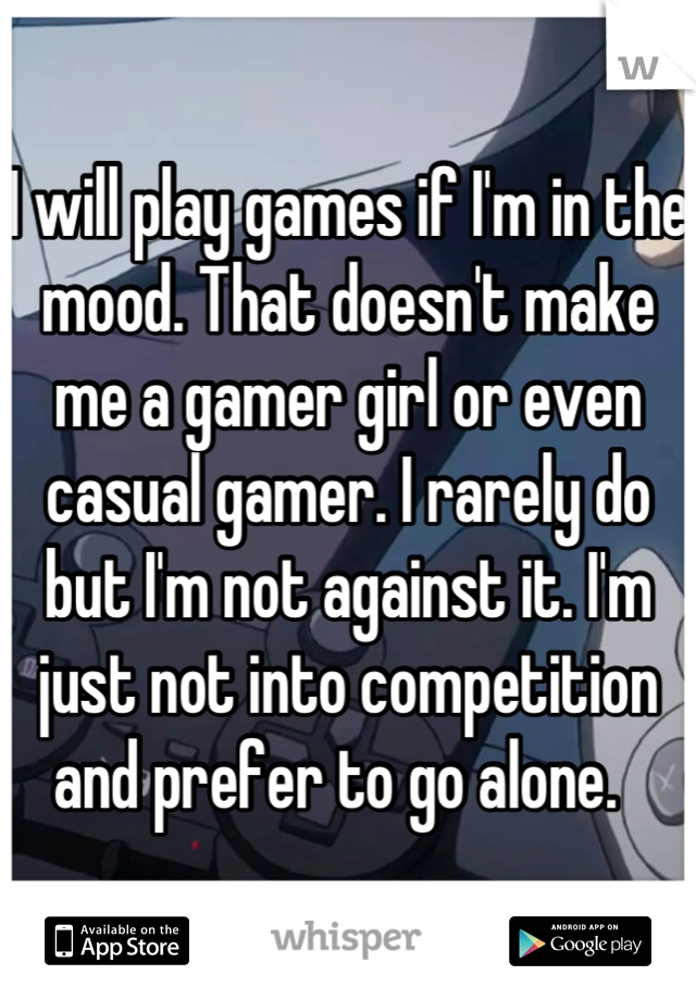 I will play games if I'm in the mood. That doesn't make me a gamer girl or even casual gamer. I rarely do but I'm not against it. I'm just not into competition and prefer to go alone.  