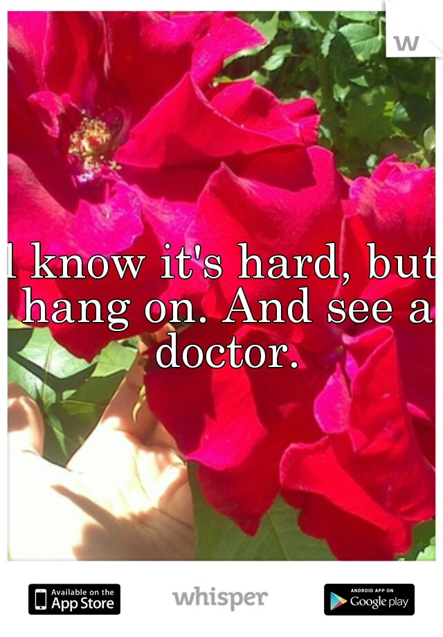 l know it's hard, but hang on. And see a doctor.
