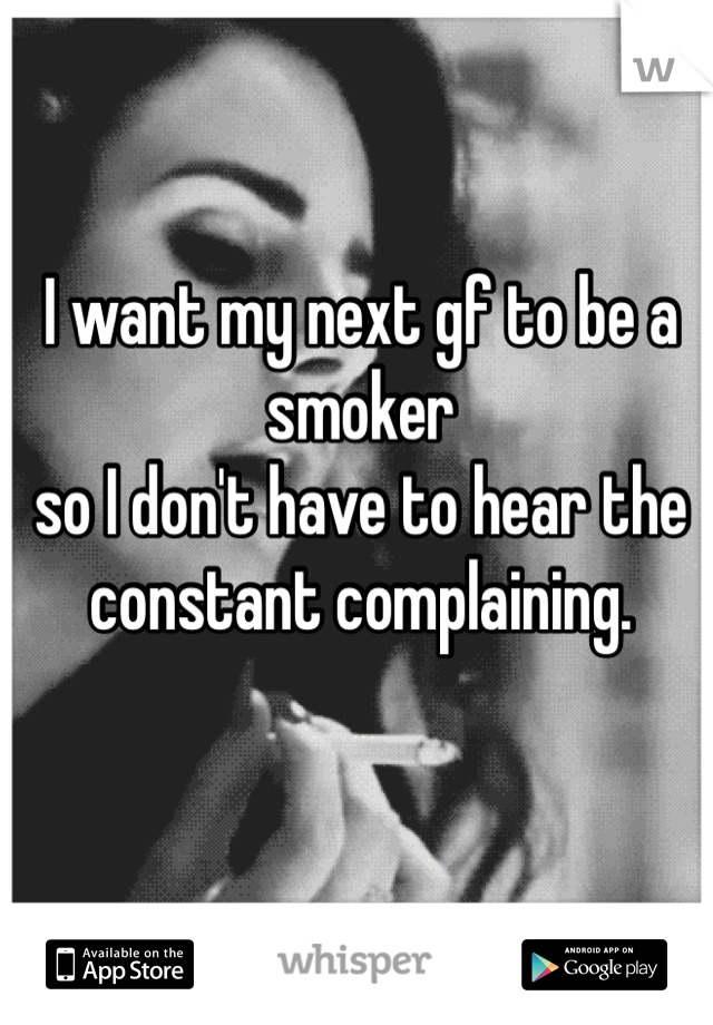 I want my next gf to be a smoker
so I don't have to hear the 
constant complaining. 