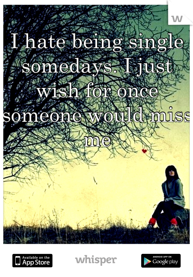 I hate being single somedays. I just wish for once someone would miss me