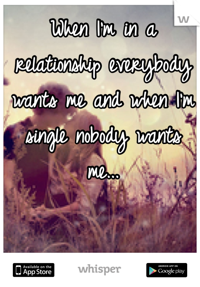 When I'm in a relationship everybody wants me and when I'm single nobody wants me...