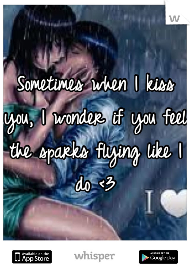 Sometimes when I kiss you, I wonder if you feel the sparks flying like I do <3