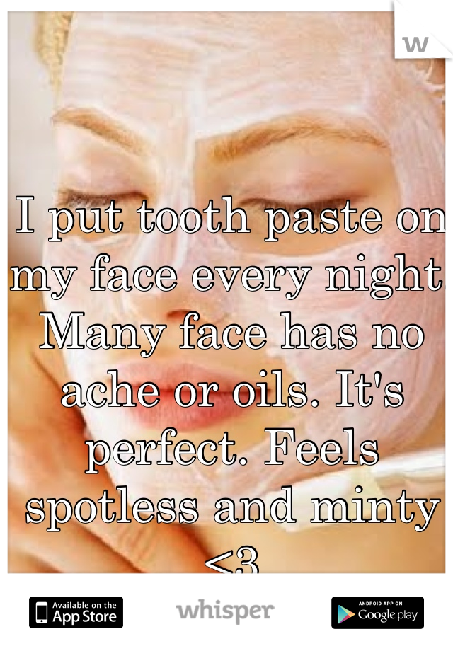 I put tooth paste on my face every night. Many face has no ache or oils. It's perfect. Feels spotless and minty <3