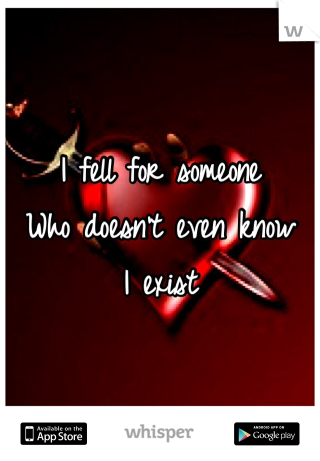 I fell for someone
Who doesn't even know
I exist 
