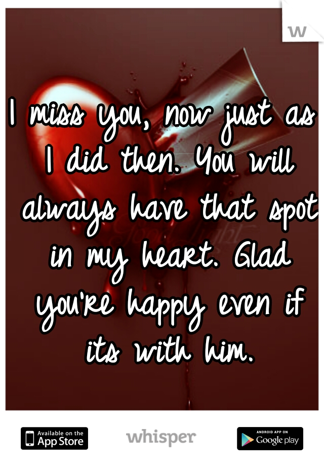 I miss you, now just as I did then. You will always have that spot in my heart. Glad you're happy even if its with him.