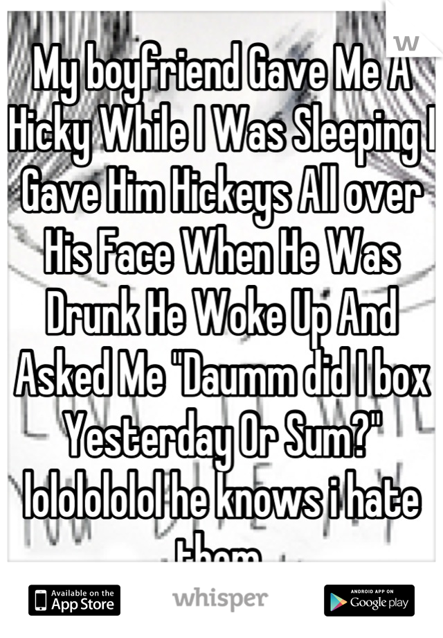 My boyfriend Gave Me A Hicky While I Was Sleeping I Gave Him Hickeys All over His Face When He Was Drunk He Woke Up And Asked Me "Daumm did I box Yesterday Or Sum?" lololololol he knows i hate them.