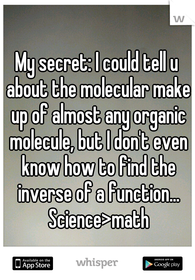 My secret: I could tell u about the molecular make up of almost any organic molecule, but I don't even know how to find the inverse of a function... Science>math