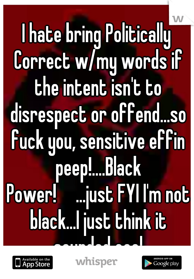 I hate bring Politically Correct w/my words if the intent isn't to disrespect or offend...so fuck you, sensitive effin peep!....Black Power!

...just FYI I'm not black...I just think it sounded cool