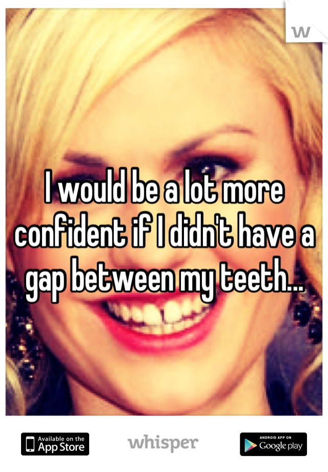 I would be a lot more confident if I didn't have a gap between my teeth...