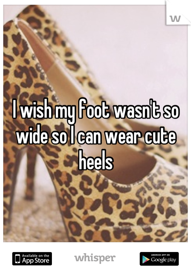 I wish my foot wasn't so wide so I can wear cute heels