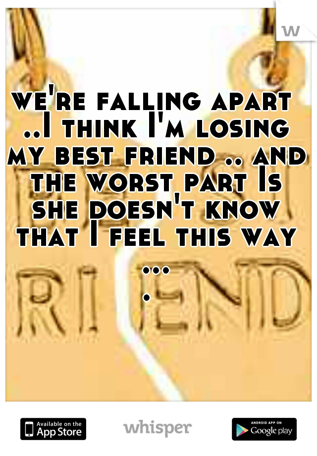 we're falling apart ..I think I'm losing my best friend .. and the worst part Is she doesn't know that I feel this way .... 