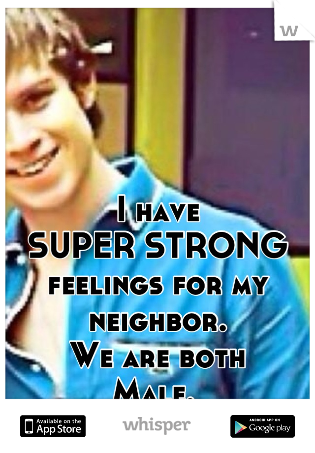 I have
SUPER STRONG
feelings for my neighbor. 
We are both 
Male. 