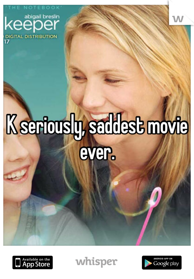 K seriously, saddest movie ever.